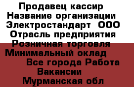 Продавец-кассир › Название организации ­ Электростандарт, ООО › Отрасль предприятия ­ Розничная торговля › Минимальный оклад ­ 22 000 - Все города Работа » Вакансии   . Мурманская обл.,Оленегорск г.